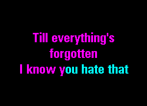 Till everything's

forgotten
I know you hate that