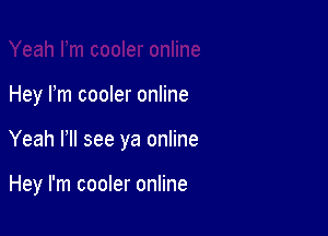 Hey I'm cooler online

Yeah HI see ya online

Hey I'm cooler online