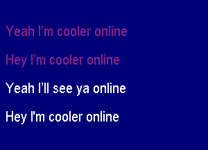 Yeah HI see ya online

Hey I'm cooler online