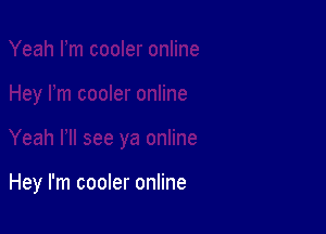 Hey I'm cooler online