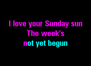 I love your Sunday sun

The week's
not yet begun
