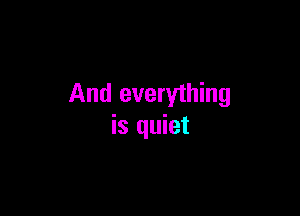 And everything

is quiet