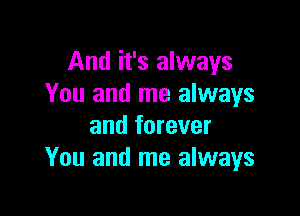 And it's always
You and me always

and forever
You and me always