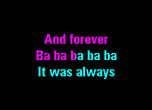 And forever

Ba ha ha ha ha
It was always