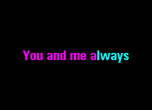 You and me always