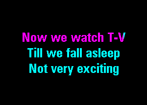 Now we watch T-V

Till we fall asleep
Not very exciting