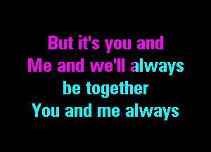 But it's you and
Me and we'll always

be together
You and me always