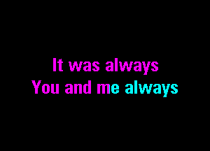 It was always

You and me always