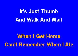 It's Just Thumb
And Walk And Wait

When I Get Home
Can't Remember When I Ate