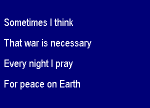 Sometimes I think

That war is necessary

Every night I pray

For peace on Eanh