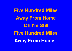 Five Hundred Miles
Away From Home
Oh I'm Still
Five Hundred Miles

Away From Home