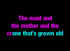 The maid and

the mother and the
crane that's grown old