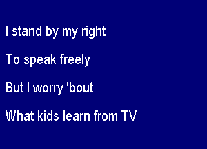 I stand by my right

To speak freely

But I worry 'bout
What kids learn from TV