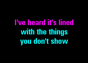 I've heard it's lined

with the things
you don't show