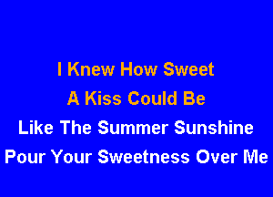 I Knew How Sweet
A Kiss Could Be

Like The Summer Sunshine
Pour Your Sweetness Over Me