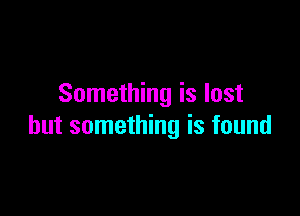 Something is lost

but something is found