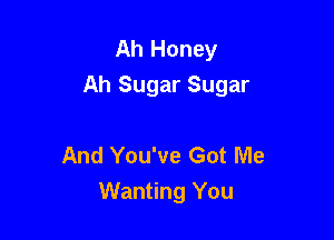 Ah Honey
Ah Sugar Sugar

And You've Got Me
Wanting You