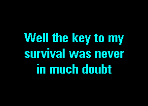 Well the key to my

survival was never
in much doubt