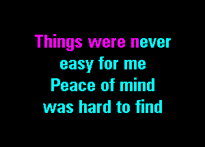 Things were never
easy for me

Peace of mind
was hard to find