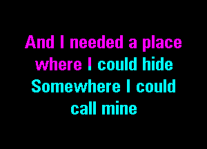 And I needed a place
where I could hide

Somewhere I could
call mine