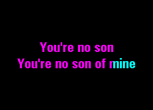 You're no son

You're no son of mine