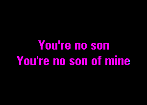 You're no son

You're no son of mine