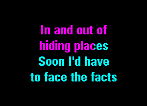 In and out of
hiding places

Soon I'd have
to face the facts