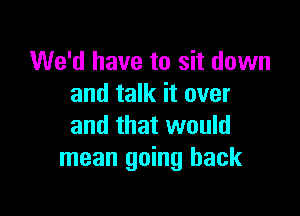 We'd have to sit down
and talk it over

and that would
mean going back