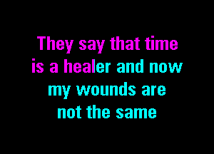They say that time
is a healer and now

my wounds are
not the same