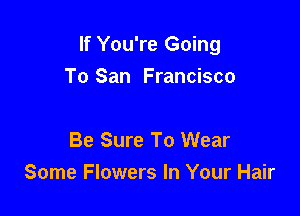 If You're Going

To San Francisco

Be Sure To Wear
Some Flowers In Your Hair