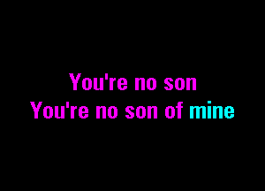 You're no son

You're no son of mine