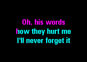 on, his words

how they hurt me
I'll never forget it