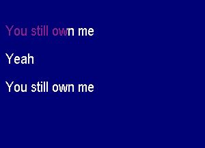 Yeah

You still own me