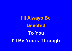 I'll Always Be
Devoted

To You
I'll Be Yours Through
