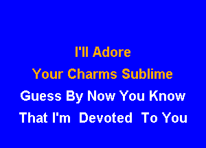 I'll Adore

Your Charms Sublime
Guess By Now You Know
That I'm Devoted To You