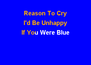 Reason To Cry
I'd Be Unhappy
If You Were Blue