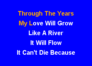 Through The Years
My Love Will Grow
Like A River

It Will Flow
It Can't Die Because