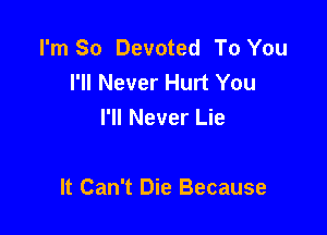 I'm So Devoted To You
I'll Never Hurt You
I'll Never Lie

It Can't Die Because