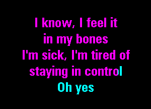 I know, I feel it
in my bones

I'm sick, I'm tired of
staying in control
Oh yes