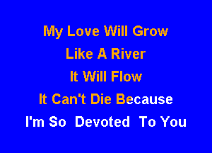 My Love Will Grow
Like A River
It Will Flow

It Can't Die Because
I'm So Devoted To You