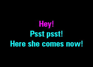 Hey!

Psst psst!
Here she comes now!