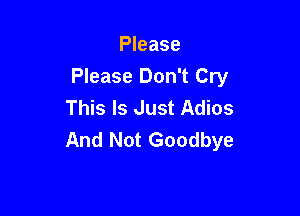 Please
Please Don't Cry
This Is Just Adios

And Not Goodbye