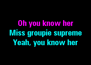 Oh you know her

Miss groupie supreme
Yeah, you know her