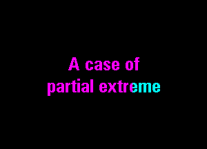 A case of

partial extreme