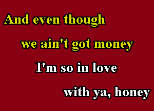 And even though
we ain't got money

I'm so in love

with ya, honey