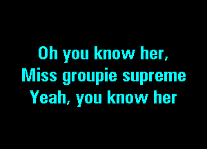 Oh you know her.

Miss groupie supreme
Yeah, you know her