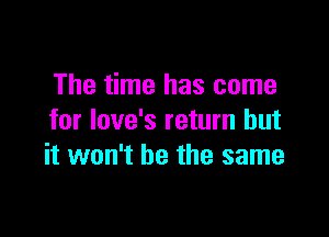The time has come

for Iove's return but
it won't be the same