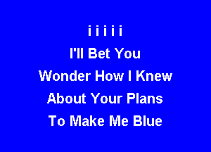 I'll Bet You

Wonder How I Knew
About Your Plans
To Make Me Blue