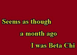 Seems as though

a month ago

I was Beta Chi