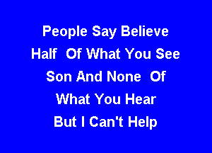 People Say Believe
Half Of What You See
Son And None Of

What You Hear
But I Can't Help